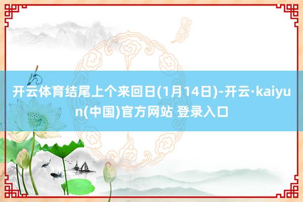 开云体育结尾上个来回日(1月14日)-开云·kaiyun(中国)官方网站 登录入口