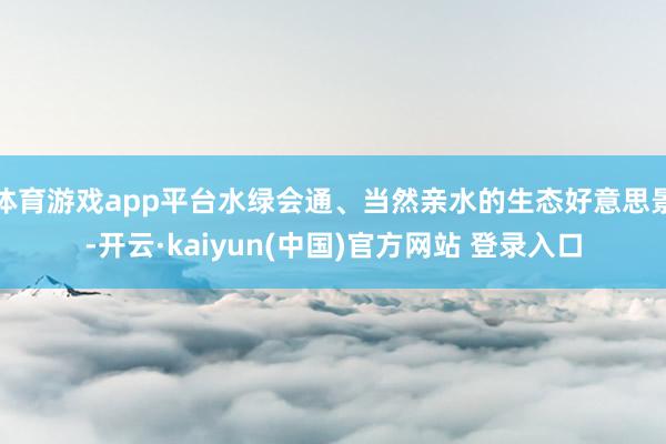 体育游戏app平台水绿会通、当然亲水的生态好意思景-开云·kaiyun(中国)官方网站 登录入口