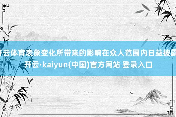 开云体育表象变化所带来的影响在众人范围内日益披露-开云·kaiyun(中国)官方网站 登录入口