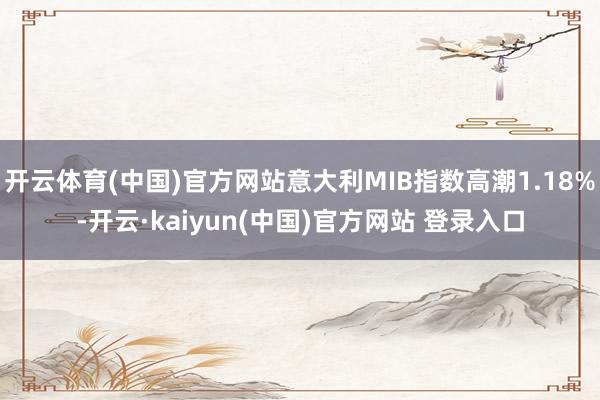 开云体育(中国)官方网站意大利MIB指数高潮1.18%-开云·kaiyun(中国)官方网站 登录入口