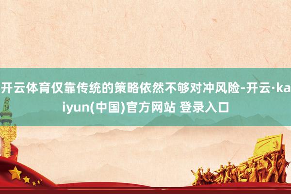 开云体育仅靠传统的策略依然不够对冲风险-开云·kaiyun(中国)官方网站 登录入口