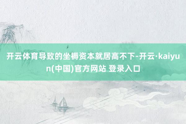 开云体育导致的坐褥资本就居高不下-开云·kaiyun(中国)官方网站 登录入口