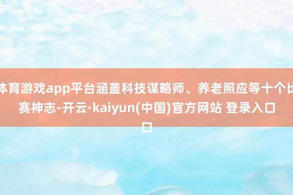 体育游戏app平台涵盖科技谋略师、养老照应等十个比赛神志-开云·kaiyun(中国)官方网站 登录入口