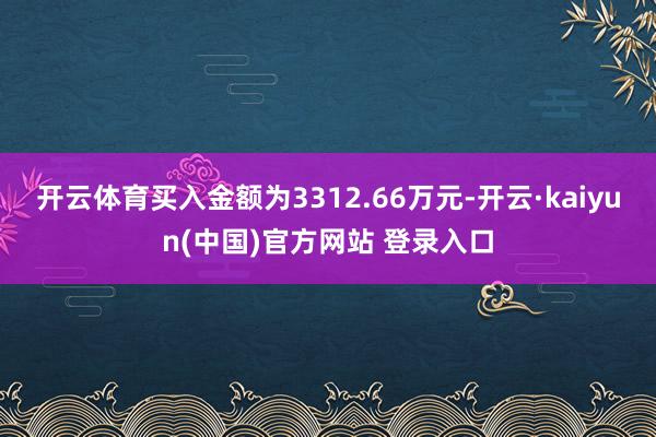 开云体育买入金额为3312.66万元-开云·kaiyun(中国)官方网站 登录入口