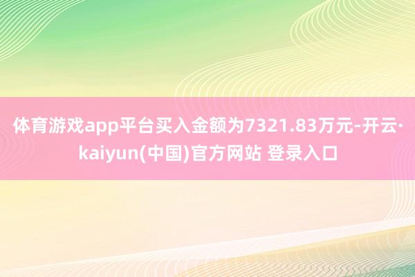 体育游戏app平台买入金额为7321.83万元-开云·kaiyun(中国)官方网站 登录入口