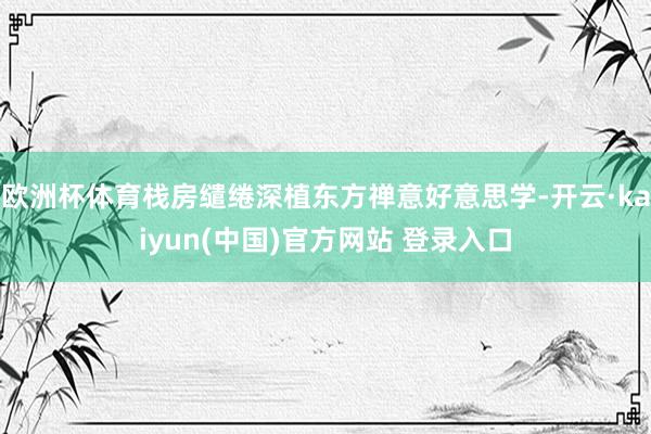 欧洲杯体育栈房缱绻深植东方禅意好意思学-开云·kaiyun(中国)官方网站 登录入口