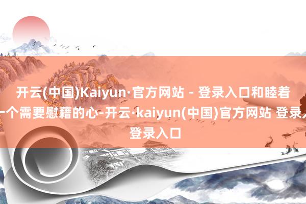 开云(中国)Kaiyun·官方网站 - 登录入口和睦着每一个需要慰藉的心-开云·kaiyun(中国)官方网站 登录入口