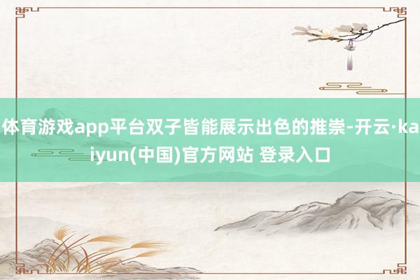 体育游戏app平台双子皆能展示出色的推崇-开云·kaiyun(中国)官方网站 登录入口