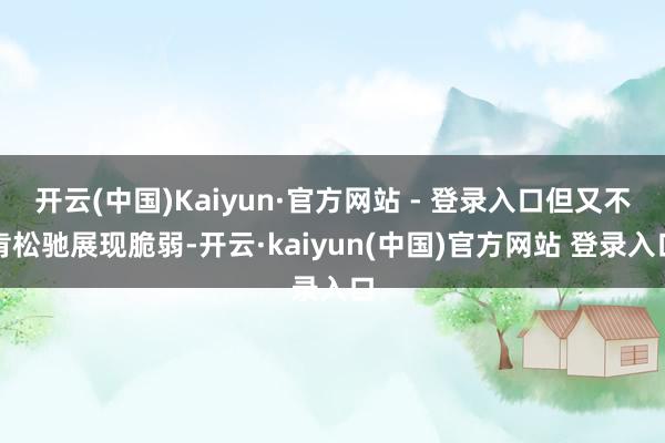 开云(中国)Kaiyun·官方网站 - 登录入口但又不肯松驰展现脆弱-开云·kaiyun(中国)官方网站 登录入口