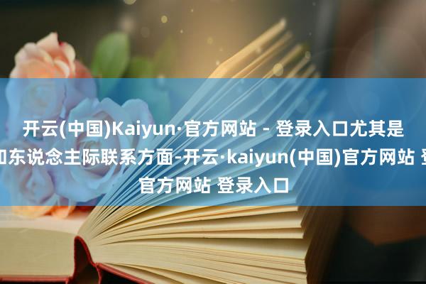 开云(中国)Kaiyun·官方网站 - 登录入口尤其是在酬酢和东说念主际联系方面-开云·kaiyun(中国)官方网站 登录入口