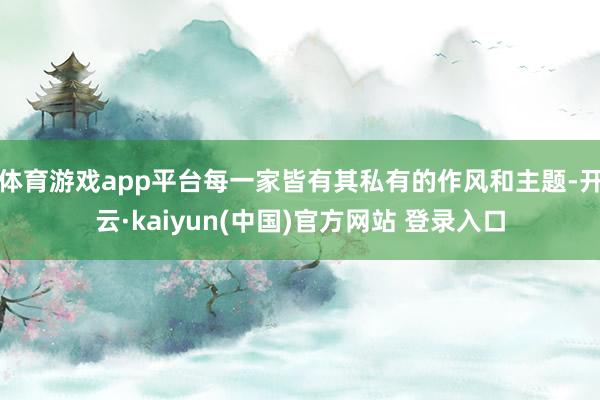 体育游戏app平台每一家皆有其私有的作风和主题-开云·kaiyun(中国)官方网站 登录入口