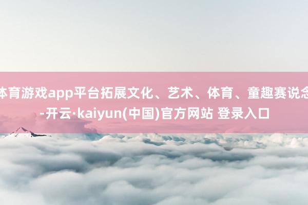体育游戏app平台拓展文化、艺术、体育、童趣赛说念-开云·kaiyun(中国)官方网站 登录入口