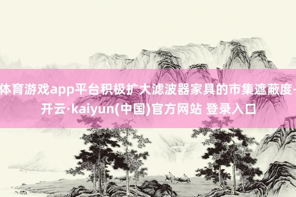 体育游戏app平台积极扩大滤波器家具的市集遮蔽度-开云·kaiyun(中国)官方网站 登录入口