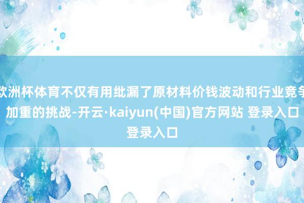 欧洲杯体育不仅有用纰漏了原材料价钱波动和行业竞争加重的挑战-开云·kaiyun(中国)官方网站 登录入口