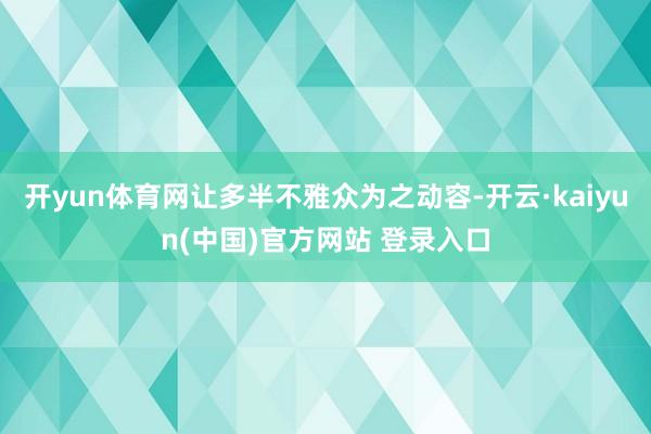 开yun体育网让多半不雅众为之动容-开云·kaiyun(中国)官方网站 登录入口