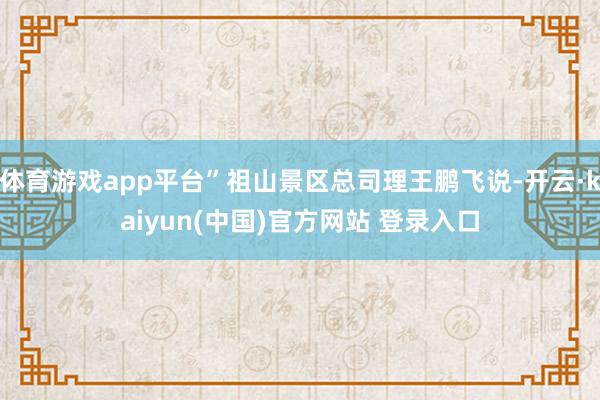 体育游戏app平台”祖山景区总司理王鹏飞说-开云·kaiyun(中国)官方网站 登录入口