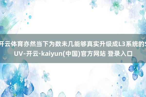 开云体育亦然当下为数未几能够真实升级成L3系统的SUV-开云·kaiyun(中国)官方网站 登录入口