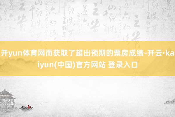 开yun体育网而获取了超出预期的票房成绩-开云·kaiyun(中国)官方网站 登录入口