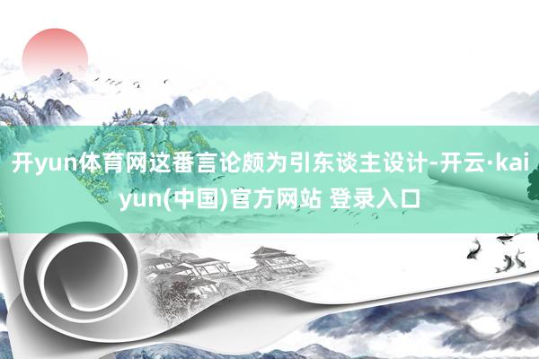 开yun体育网这番言论颇为引东谈主设计-开云·kaiyun(中国)官方网站 登录入口