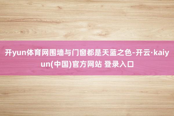 开yun体育网围墙与门窗都是天蓝之色-开云·kaiyun(中国)官方网站 登录入口