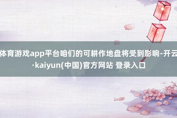 体育游戏app平台咱们的可耕作地盘将受到影响-开云·kaiyun(中国)官方网站 登录入口
