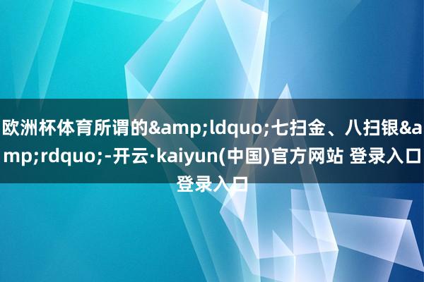 欧洲杯体育所谓的&ldquo;七扫金、八扫银&rdquo;-开云·kaiyun(中国)官方网站 登录入口