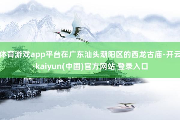 体育游戏app平台在广东汕头潮阳区的西龙古庙-开云·kaiyun(中国)官方网站 登录入口