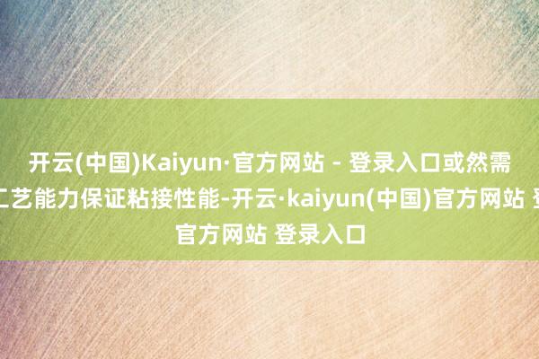 开云(中国)Kaiyun·官方网站 - 登录入口或然需要底涂工艺能力保证粘接性能-开云·kaiyun(中国)官方网站 登录入口