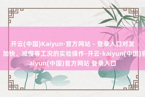开云(中国)Kaiyun·官方网站 - 登录入口对发动机可进行起动、加快、减慢等工况的实验操作-开云·kaiyun(中国)官方网站 登录入口