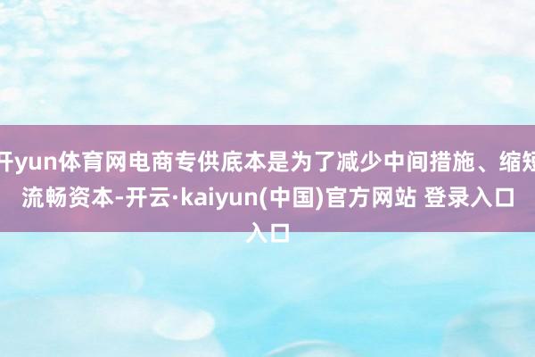 开yun体育网电商专供底本是为了减少中间措施、缩短流畅资本-开云·kaiyun(中国)官方网站 登录入口