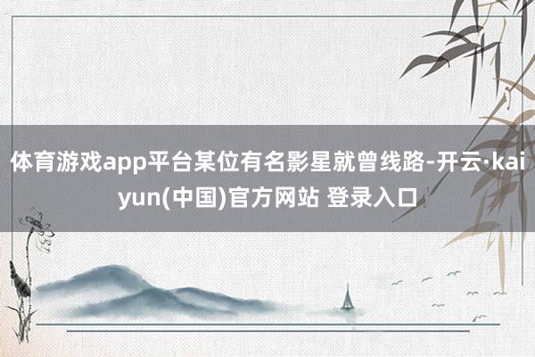 体育游戏app平台某位有名影星就曾线路-开云·kaiyun(中国)官方网站 登录入口