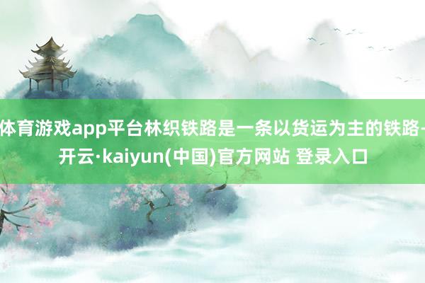 体育游戏app平台林织铁路是一条以货运为主的铁路-开云·kaiyun(中国)官方网站 登录入口