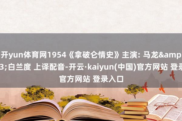 开yun体育网1954《拿破仑情史》主演: 马龙&#183;白兰度 上译配音-开云·kaiyun(中国)官方网站 登录入口