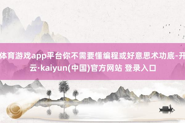 体育游戏app平台你不需要懂编程或好意思术功底-开云·kaiyun(中国)官方网站 登录入口