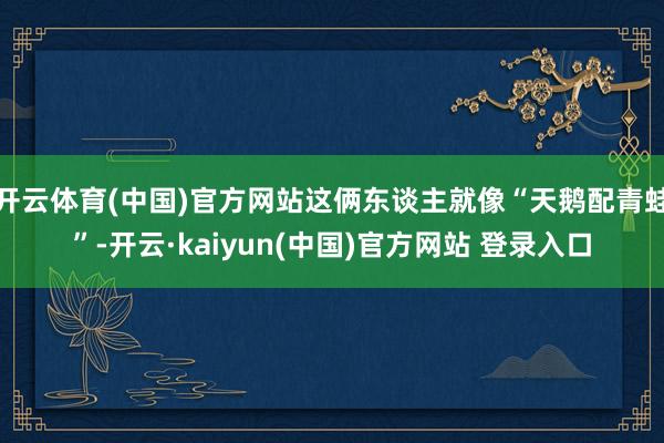 开云体育(中国)官方网站这俩东谈主就像“天鹅配青蛙”-开云·kaiyun(中国)官方网站 登录入口