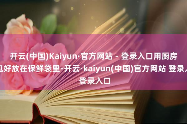 开云(中国)Kaiyun·官方网站 - 登录入口用厨房纸包好放在保鲜袋里-开云·kaiyun(中国)官方网站 登录入口