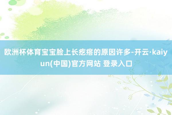 欧洲杯体育宝宝脸上长疙瘩的原因许多-开云·kaiyun(中国)官方网站 登录入口