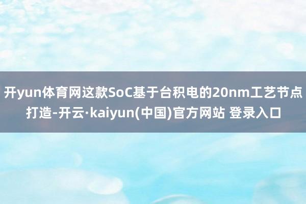 开yun体育网这款SoC基于台积电的20nm工艺节点打造-开云·kaiyun(中国)官方网站 登录入口