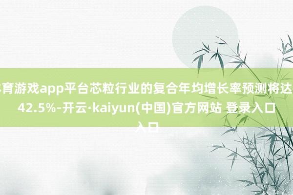 体育游戏app平台芯粒行业的复合年均增长率预测将达到42.5%-开云·kaiyun(中国)官方网站 登录入口