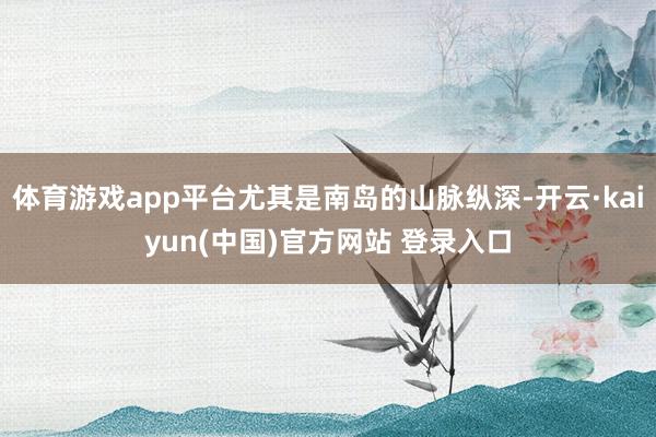体育游戏app平台尤其是南岛的山脉纵深-开云·kaiyun(中国)官方网站 登录入口