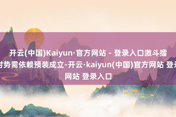 开云(中国)Kaiyun·官方网站 - 登录入口激斗擂台等时势需依赖预装成立-开云·kaiyun(中国)官方网站 登录入口