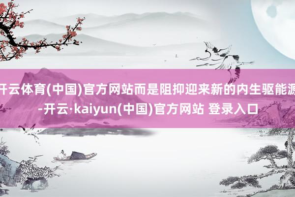 开云体育(中国)官方网站而是阻抑迎来新的内生驱能源-开云·kaiyun(中国)官方网站 登录入口