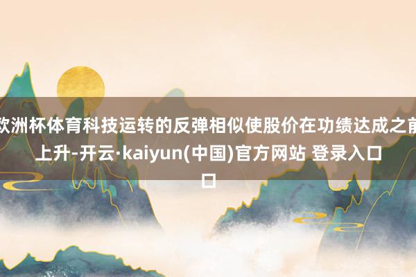 欧洲杯体育科技运转的反弹相似使股价在功绩达成之前上升-开云·kaiyun(中国)官方网站 登录入口