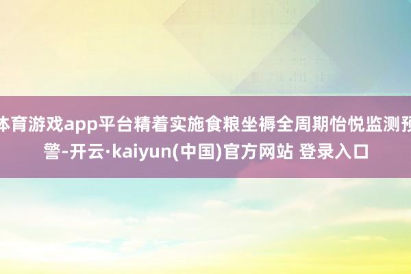 体育游戏app平台精着实施食粮坐褥全周期怡悦监测预警-开云·kaiyun(中国)官方网站 登录入口