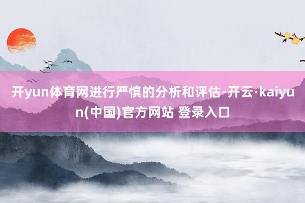 开yun体育网进行严慎的分析和评估-开云·kaiyun(中国)官方网站 登录入口