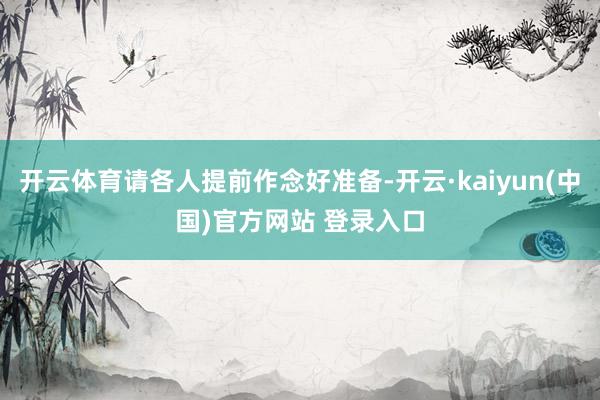 开云体育请各人提前作念好准备-开云·kaiyun(中国)官方网站 登录入口