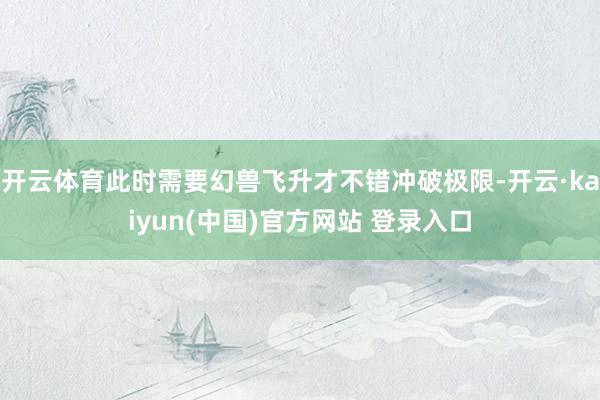 开云体育此时需要幻兽飞升才不错冲破极限-开云·kaiyun(中国)官方网站 登录入口
