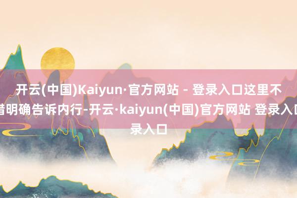 开云(中国)Kaiyun·官方网站 - 登录入口这里不错明确告诉内行-开云·kaiyun(中国)官方网站 登录入口