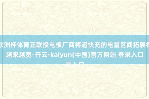 欧洲杯体育正联接电板厂商将超快充的电量区间拓展得越来越宽-开云·kaiyun(中国)官方网站 登录入口