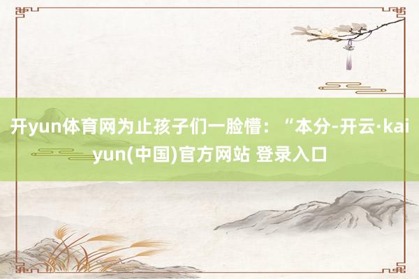 开yun体育网为止孩子们一脸懵：“本分-开云·kaiyun(中国)官方网站 登录入口